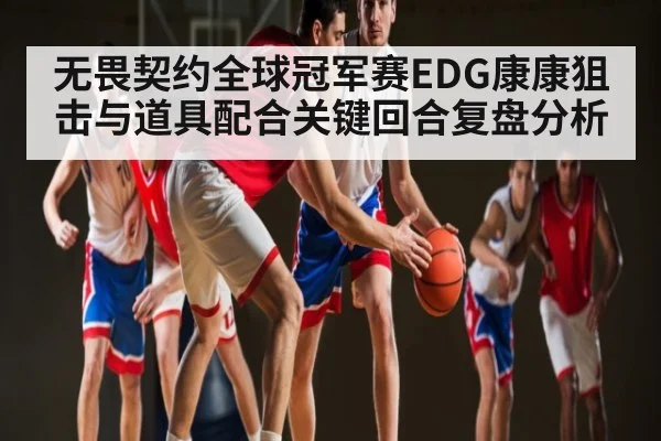 无畏契约全球冠军赛EDG康康狙击与道具配合关键回合复盘分析