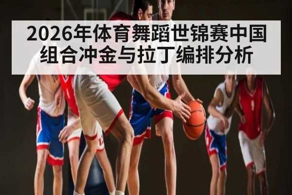 2026年体育舞蹈世锦赛中国组合冲金与拉丁编排分析