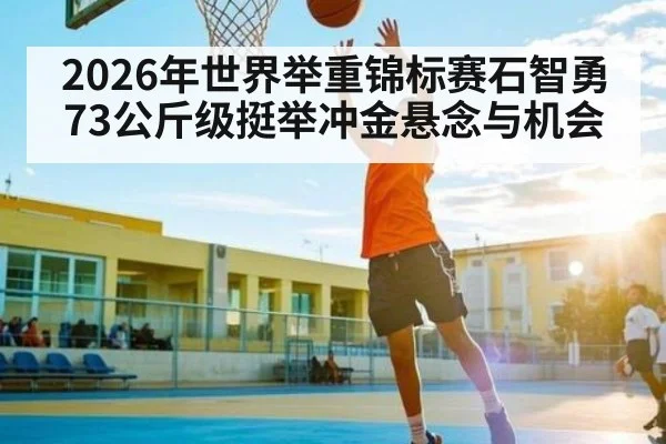 2026年世界举重锦标赛石智勇73公斤级挺举冲金悬念与机会