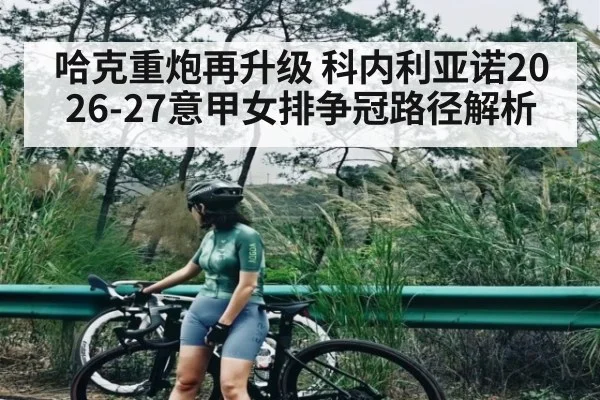 哈克重炮再升级 科内利亚诺2026-27意甲女排争冠路径解析