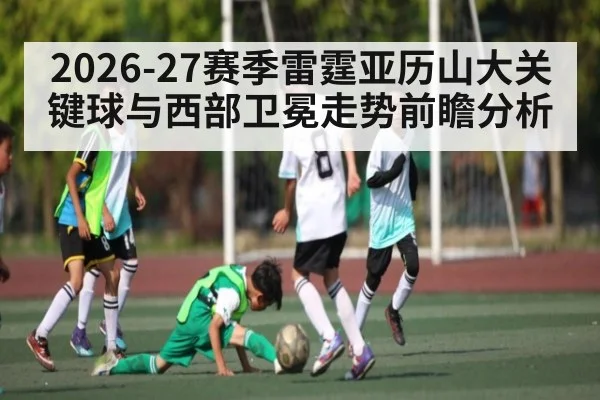 2026-27赛季雷霆亚历山大关键球与西部卫冕走势前瞻分析